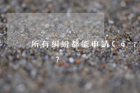 所有糾紛都能申請(qǐng)仲裁嗎？